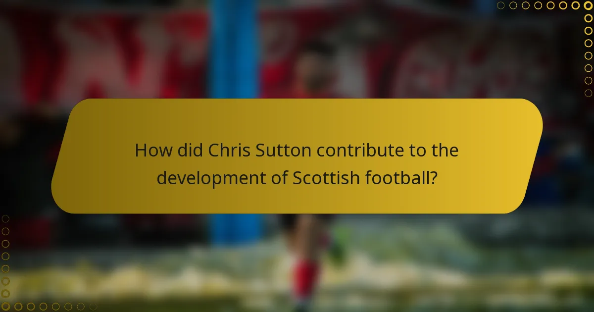 How did Chris Sutton contribute to the development of Scottish football?