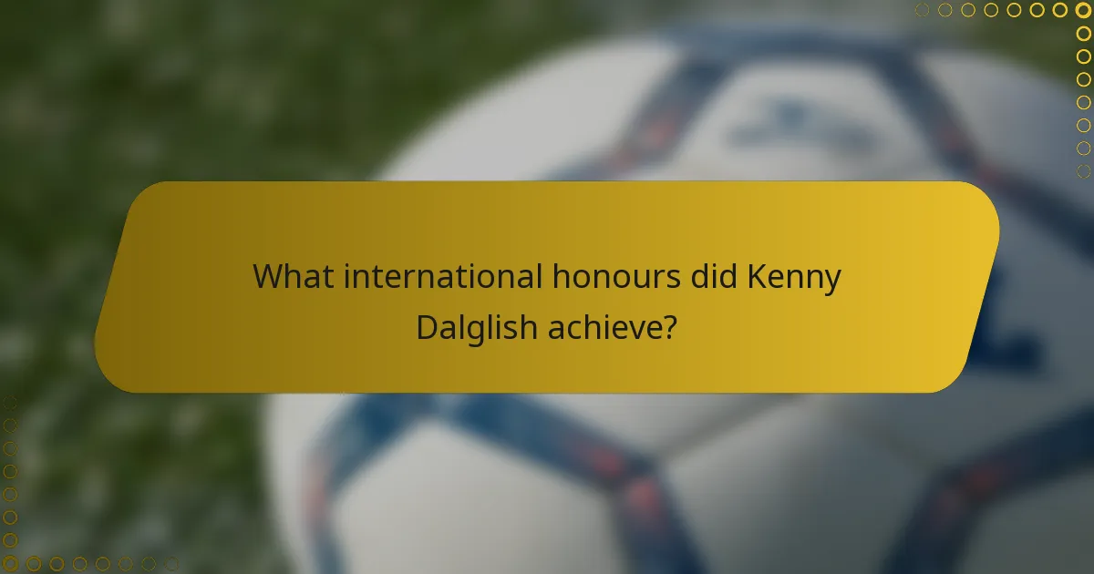 What international honours did Kenny Dalglish achieve?